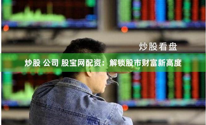 炒股 公司 股宝网配资：解锁股市财富新高度
