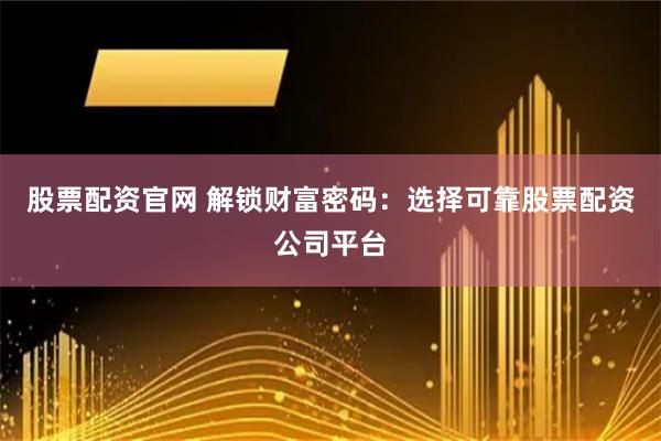 股票配资官网 解锁财富密码：选择可靠股票配资公司平台
