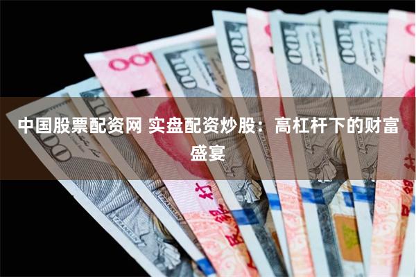 中国股票配资网 实盘配资炒股：高杠杆下的财富盛宴