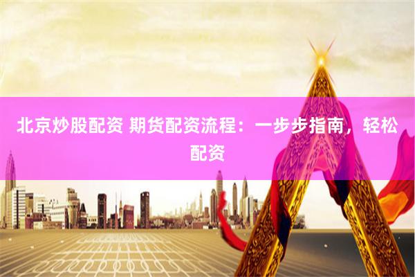 北京炒股配资 期货配资流程：一步步指南，轻松配资