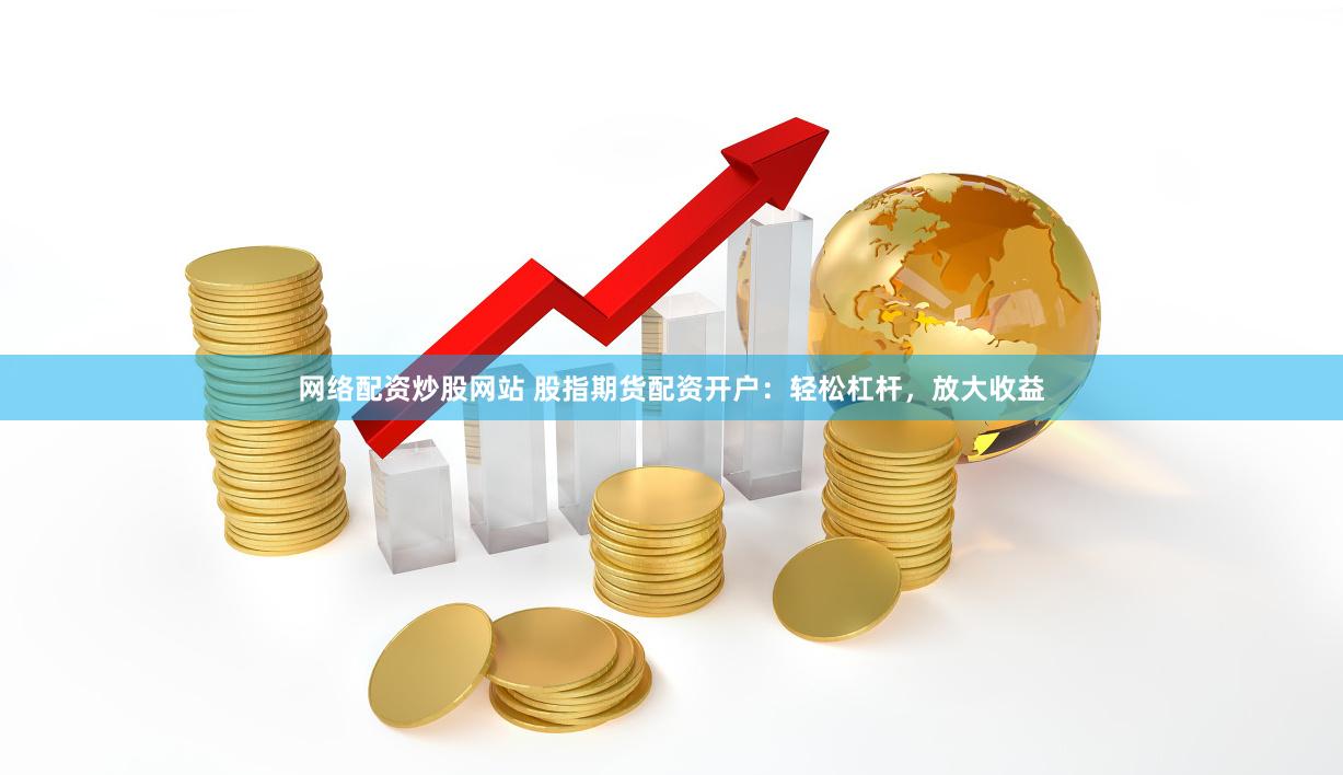 网络配资炒股网站 股指期货配资开户：轻松杠杆，放大收益