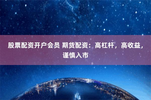 股票配资开户会员 期货配资：高杠杆，高收益，谨慎入市
