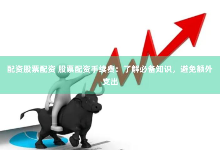 配资股票配资 股票配资手续费：了解必备知识，避免额外支出