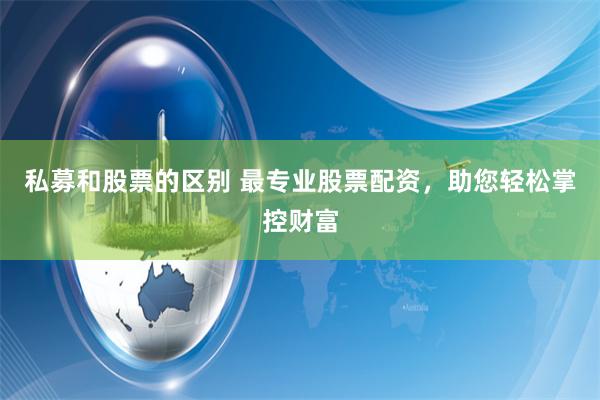 私募和股票的区别 最专业股票配资，助您轻松掌控财富