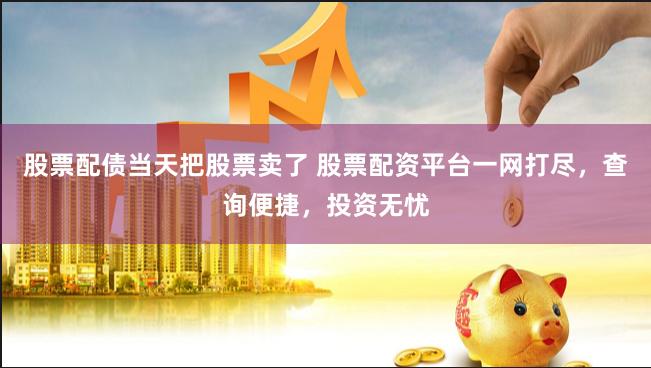 股票配债当天把股票卖了 股票配资平台一网打尽，查询便捷，投资无忧